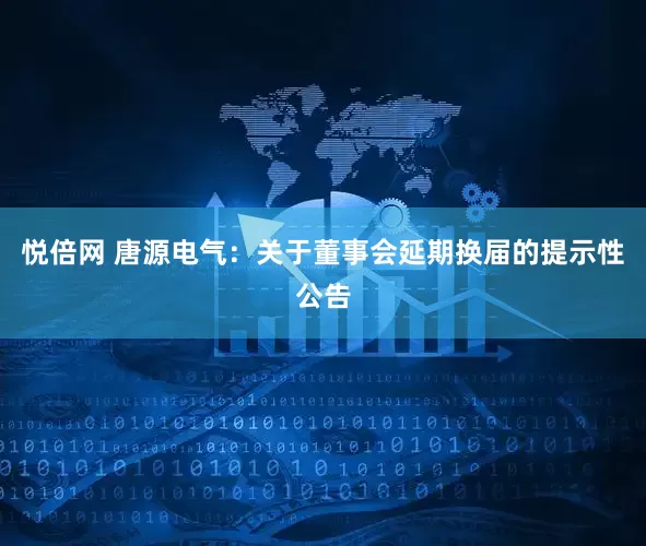 悦倍网 唐源电气：关于董事会延期换届的提示性公告