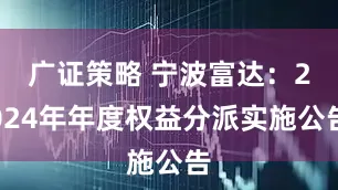 广证策略 宁波富达：2024年年度权益分派实施公告