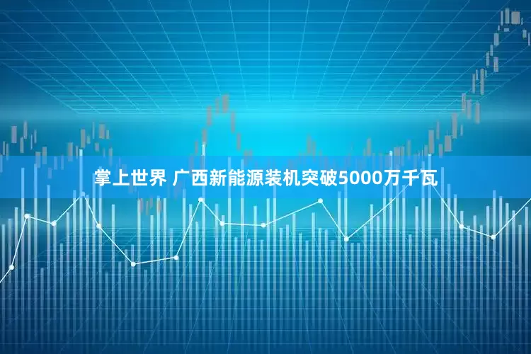 掌上世界 广西新能源装机突破5000万千瓦