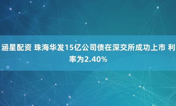 涵星配资 珠海华发15亿公司债在深交所成功上市 利率为2.40%