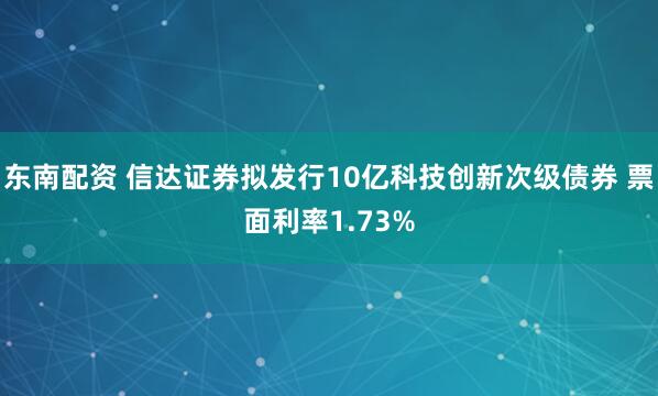 东南配资 信达证券拟发行10亿科技创新次级债券 票面利率1.73%