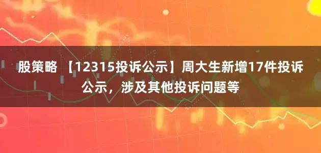 股策略 【12315投诉公示】周大生新增17件投诉公示，涉及其他投诉问题等