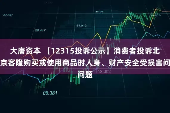 大唐资本 【12315投诉公示】消费者投诉北京京客隆购买或使用商品时人身、财产安全受损害问题