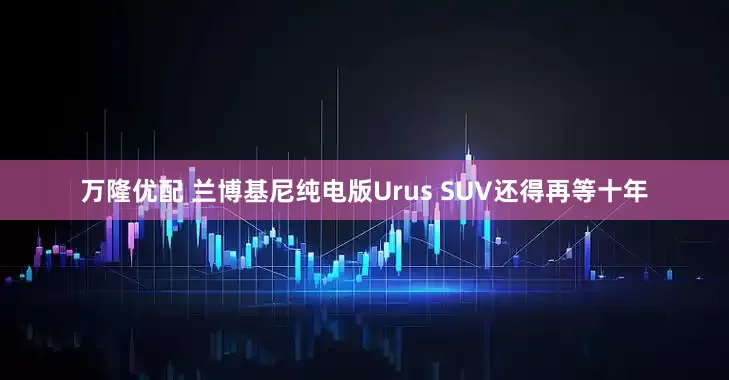 万隆优配 兰博基尼纯电版Urus SUV还得再等十年