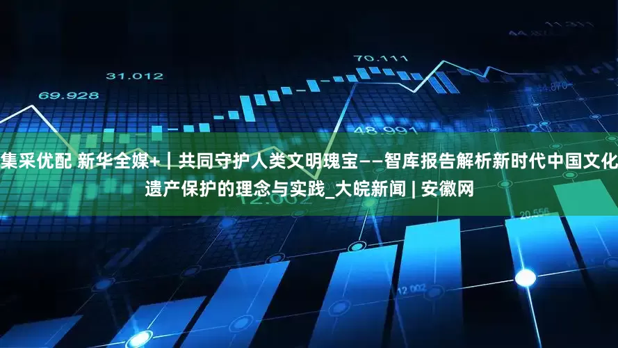 集采优配 新华全媒+｜共同守护人类文明瑰宝——智库报告解析新时代中国文化遗产保护的理念与实践_大皖新闻 | 安徽网