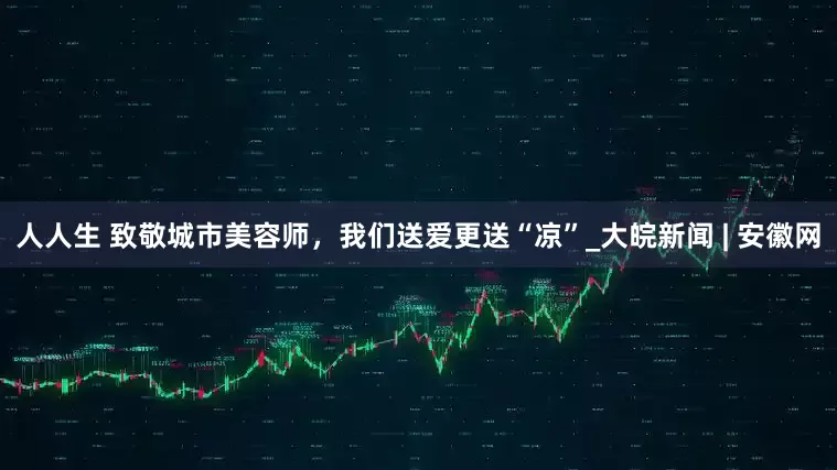 人人生 致敬城市美容师,我们送爱更送“凉”_大皖新闻 | 安徽网