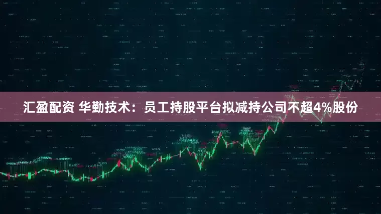 汇盈配资 华勤技术:员工持股平台拟减持公司不超4%股份