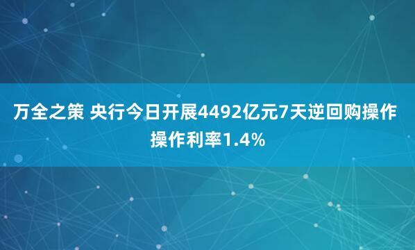万全之策 央行今日开展4492亿元7天逆回购操作 操作利率1.4%