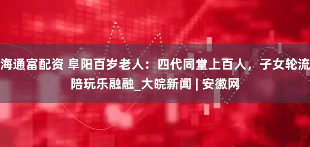 海通富配资 阜阳百岁老人:四代同堂上百人,子女轮流陪玩乐融融_大皖新闻 | 安徽网