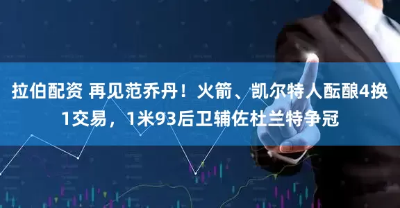 拉伯配资 再见范乔丹！火箭、凯尔特人酝酿4换1交易，1米93后卫辅佐杜兰特争冠