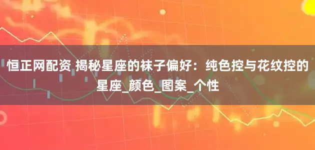 恒正网配资 揭秘星座的袜子偏好：纯色控与花纹控的星座_颜色_图案_个性
