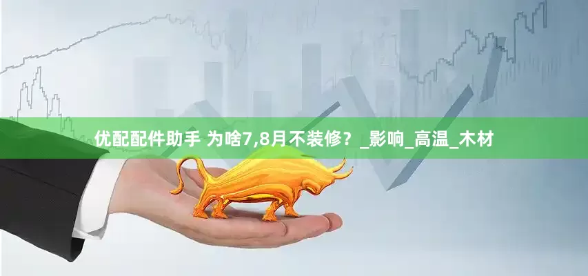 优配配件助手 为啥7,8月不装修？_影响_高温_木材
