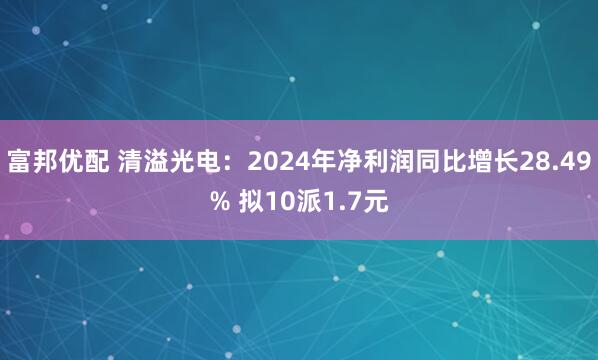 富邦优配 清溢光电：2024年净利润同比增长28.49% 拟10派1.7元