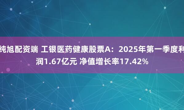 纯旭配资端 工银医药健康股票A：2025年第一季度利润1.67亿元 净值增长率17.42%