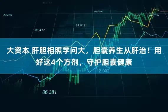 大资本 肝胆相照学问大，胆囊养生从肝治！用好这4个方剂，守护胆囊健康