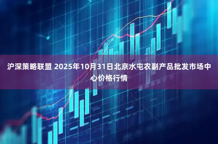 沪深策略联盟 2025年10月31日北京水屯农副产品批发市场中心价格行情