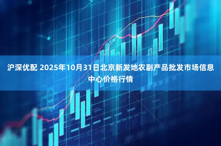 沪深优配 2025年10月31日北京新发地农副产品批发市场信息中心价格行情