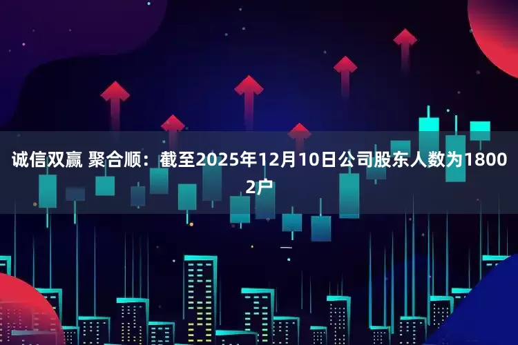 诚信双赢 聚合顺：截至2025年12月10日公司股东人数为18002户