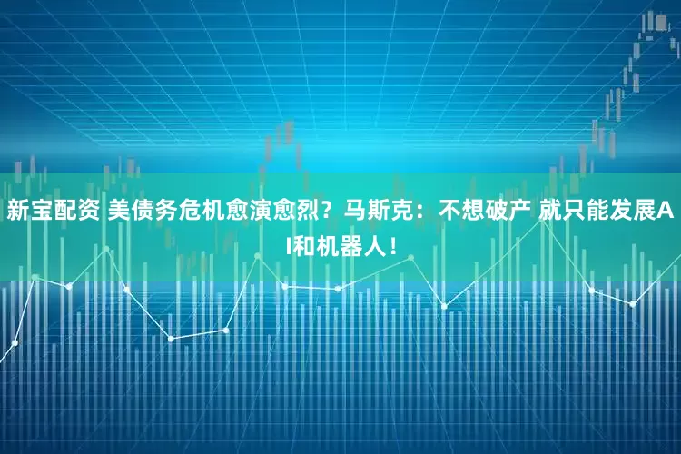 新宝配资 美债务危机愈演愈烈？马斯克：不想破产 就只能发展AI和机器人！