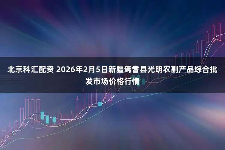 北京科汇配资 2026年2月5日新疆焉耆县光明农副产品综合批发市场价格行情