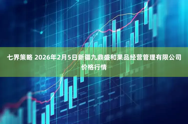 七界策略 2026年2月5日新疆九鼎盛和果品经营管理有限公司价格行情