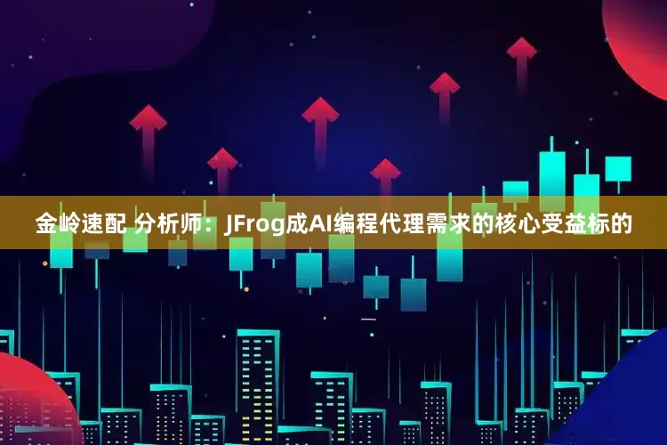 金岭速配 分析师：JFrog成AI编程代理需求的核心受益标的