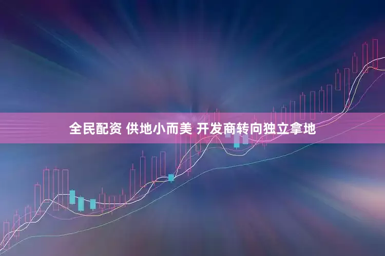 全民配资 供地小而美 开发商转向独立拿地