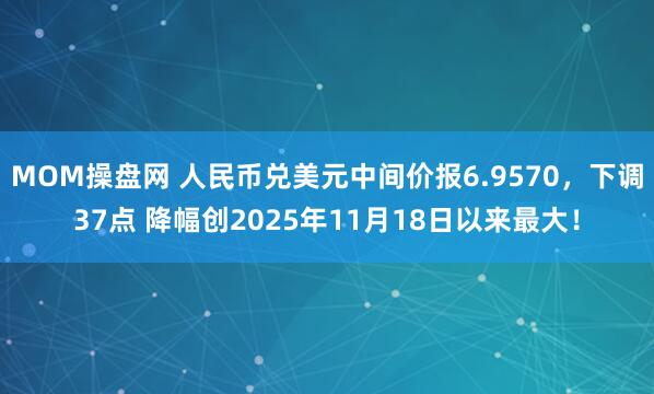 MOM操盘网 人民币兑美元中间价报6.9570，下调37点 降幅创2025年11月18日以来最大！