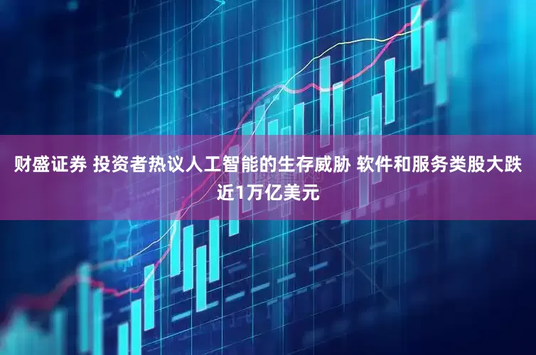 财盛证券 投资者热议人工智能的生存威胁 软件和服务类股大跌近1万亿美元